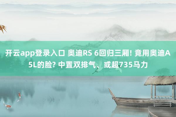 开云app登录入口 奥迪RS 6回归三厢! 竟用奥迪A5L的脸? 中置双排气、或超735马力