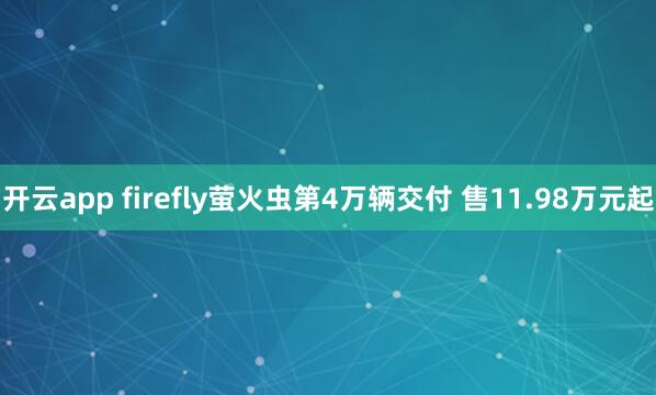 开云app firefly萤火虫第4万辆交付 售11.98万元起