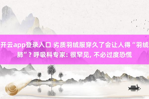 开云app登录入口 劣质羽绒服穿久了会让人得“羽绒肺”? 呼吸科专家: 很罕见, 不必过度恐慌