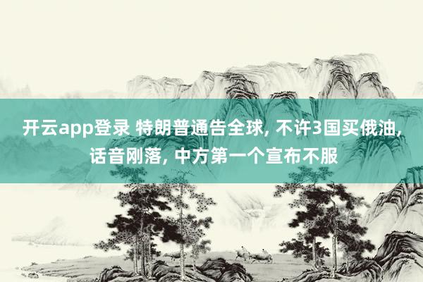 开云app登录 特朗普通告全球, 不许3国买俄油, 话音刚落, 中方第一个宣布不服