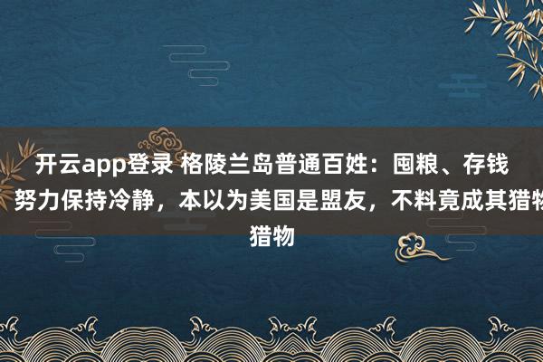 开云app登录 格陵兰岛普通百姓：囤粮、存钱，努力保持冷静，本以为美国是盟友，不料竟成其猎物