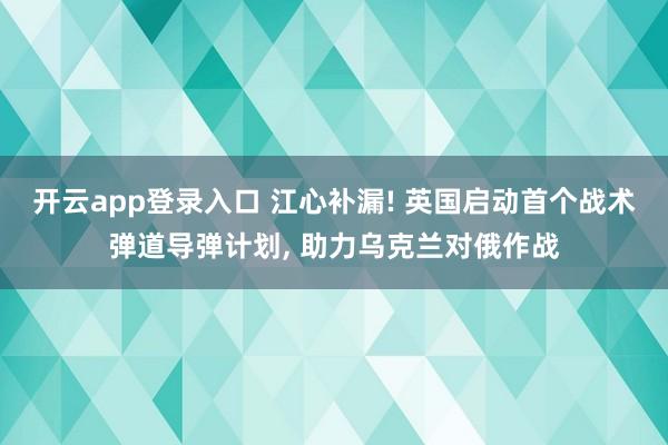 开云app登录入口 江心补漏! 英国启动首个战术弹道导弹计划, 助力乌克兰对俄作战