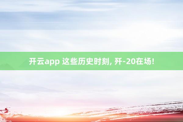 开云app 这些历史时刻, 歼-20在场!