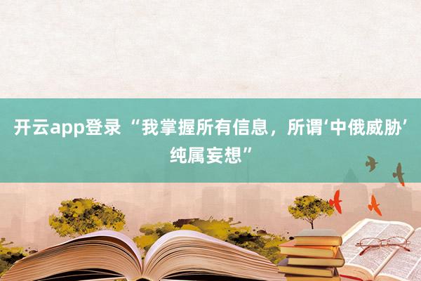 开云app登录 “我掌握所有信息，所谓‘中俄威胁’纯属妄想”