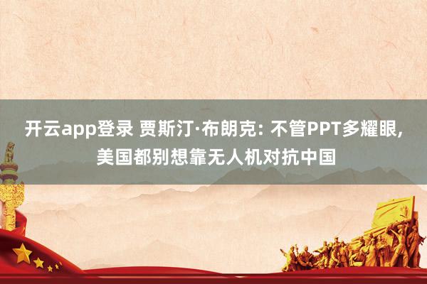 开云app登录 贾斯汀·布朗克: 不管PPT多耀眼, 美国都别想靠无人机对抗中国