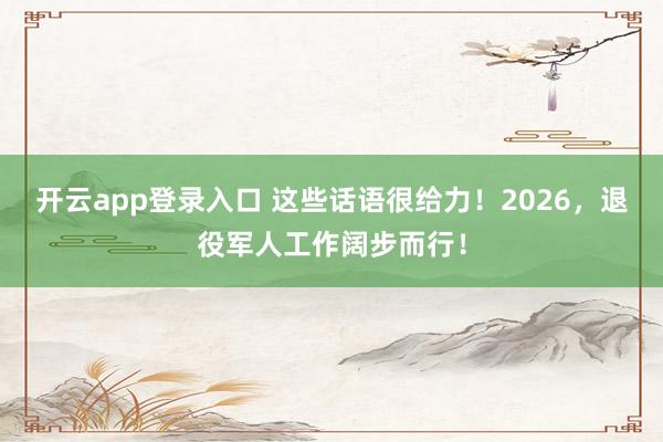 开云app登录入口 这些话语很给力！2026，退役军人工作阔步而行！
