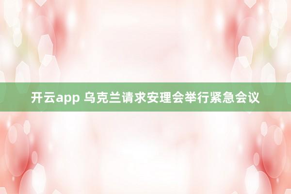 开云app 乌克兰请求安理会举行紧急会议