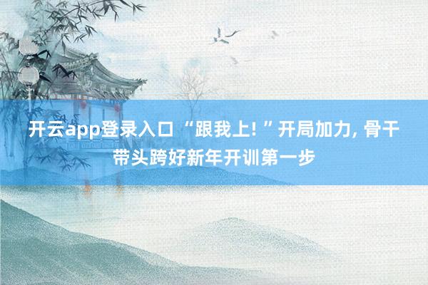 开云app登录入口 “跟我上! ”开局加力, 骨干带头跨好新年开训第一步
