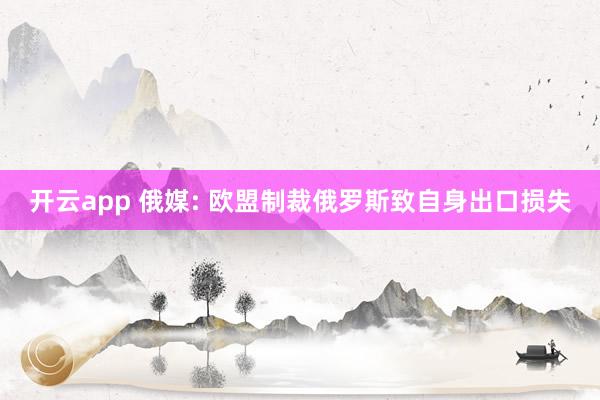 开云app 俄媒: 欧盟制裁俄罗斯致自身出口损失