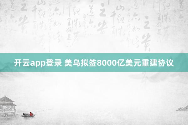 开云app登录 美乌拟签8000亿美元重建协议