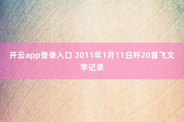 开云app登录入口 2011年1月11日歼20首飞文字记录