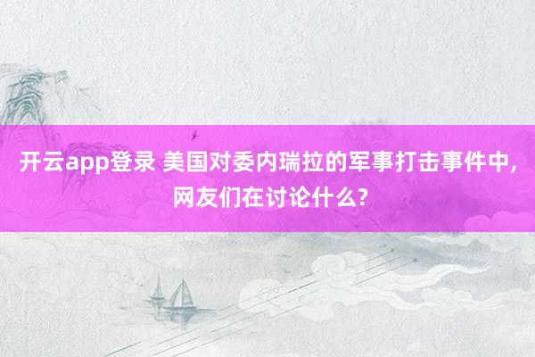 开云app登录 美国对委内瑞拉的军事打击事件中, 网友们在讨论什么?