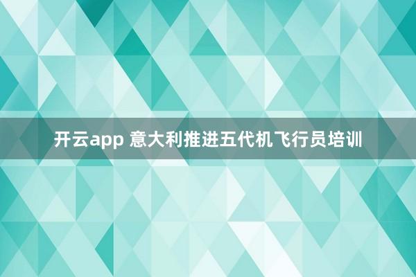 开云app 意大利推进五代机飞行员培训