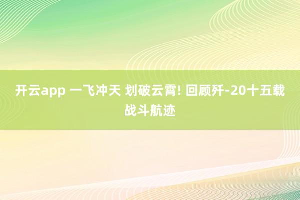 开云app 一飞冲天 划破云霄! 回顾歼-20十五载战斗航迹