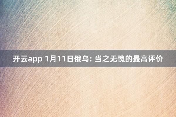 开云app 1月11日俄乌: 当之无愧的最高评价