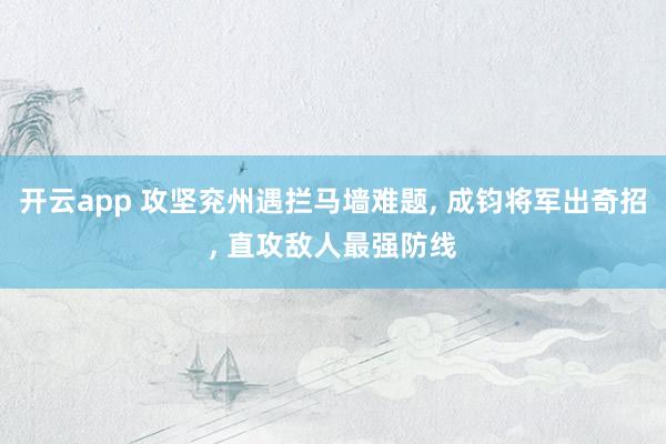 开云app 攻坚兖州遇拦马墙难题, 成钧将军出奇招, 直攻敌人最强防线