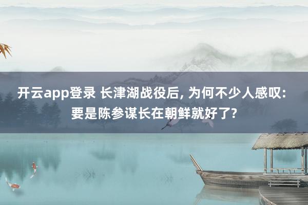 开云app登录 长津湖战役后, 为何不少人感叹: 要是陈参谋长在朝鲜就好了?