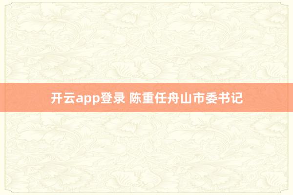 开云app登录 陈重任舟山市委书记