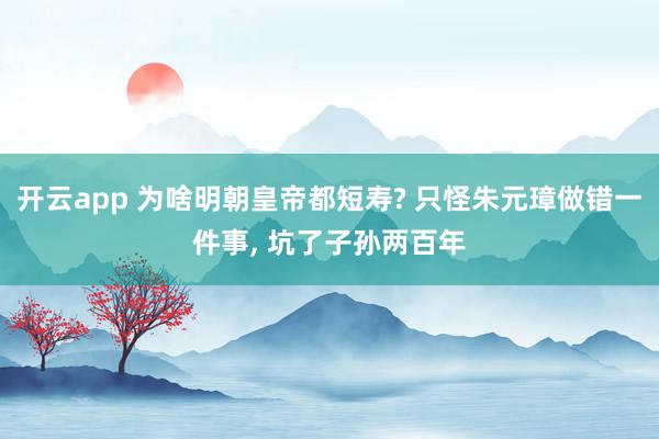 开云app 为啥明朝皇帝都短寿? 只怪朱元璋做错一件事, 坑了子孙两百年