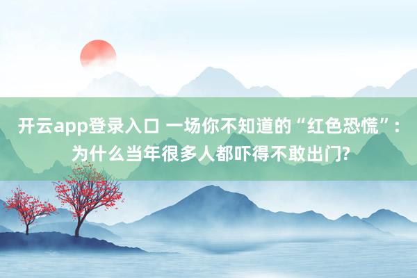开云app登录入口 一场你不知道的“红色恐慌”: 为什么当年很多人都吓得不敢出门?