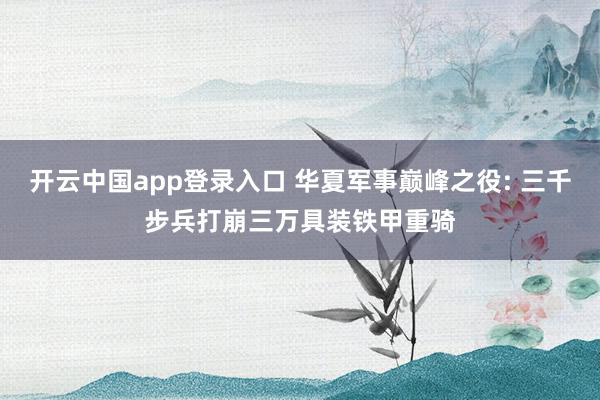 开云中国app登录入口 华夏军事巅峰之役: 三千步兵打崩三万具装铁甲重骑