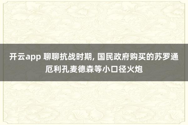 开云app 聊聊抗战时期, 国民政府购买的苏罗通厄利孔麦德森等小口径火炮