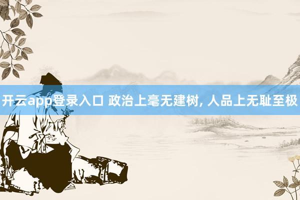 开云app登录入口 政治上毫无建树, 人品上无耻至极