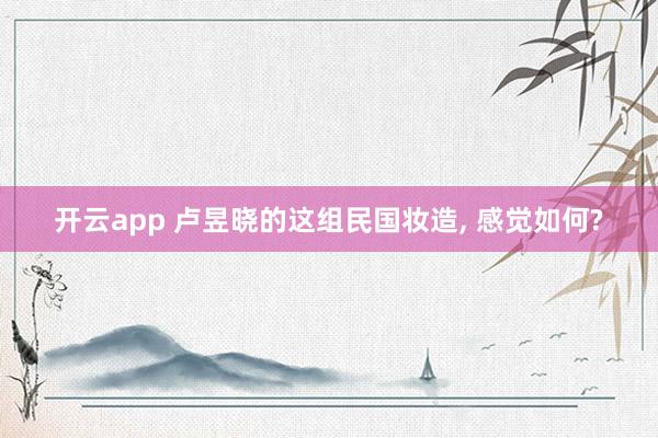 开云app 卢昱晓的这组民国妆造, 感觉如何?