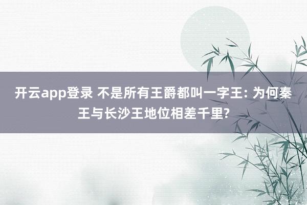 开云app登录 不是所有王爵都叫一字王: 为何秦王与长沙王地位相差千里?