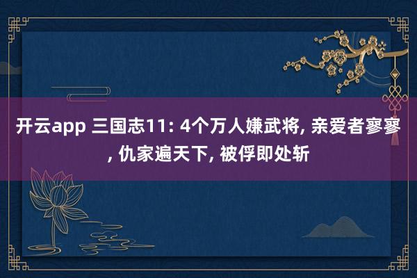 开云app 三国志11: 4个万人嫌武将, 亲爱者寥寥, 仇家遍天下, 被俘即处斩