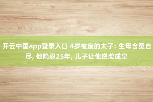 开云中国app登录入口 4岁被废的太子: 生母含冤自尽, 他隐忍25年, 儿子让他逆袭成皇