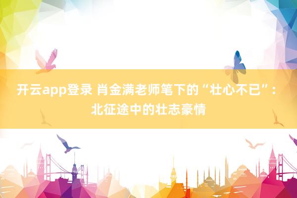 开云app登录 肖金满老师笔下的“壮心不已”: 北征途中的壮志豪情
