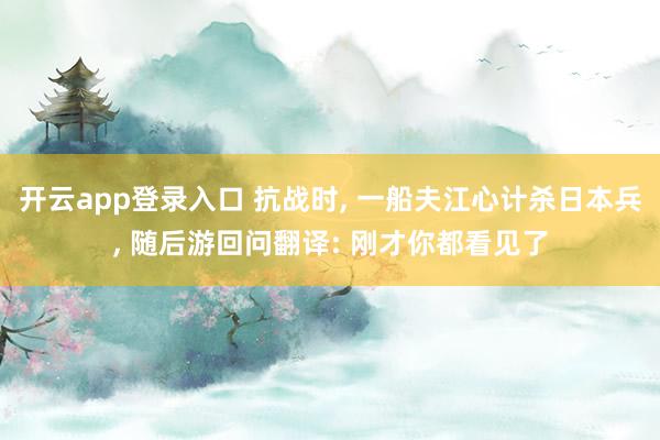 开云app登录入口 抗战时, 一船夫江心计杀日本兵, 随后游回问翻译: 刚才你都看见了