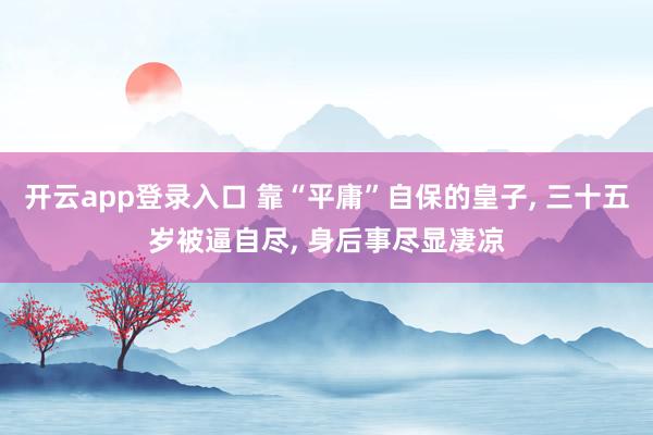 开云app登录入口 靠“平庸”自保的皇子, 三十五岁被逼自尽, 身后事尽显凄凉
