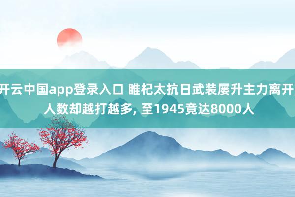 开云中国app登录入口 睢杞太抗日武装屡升主力离开, 人数却越打越多, 至1945竟达8000人