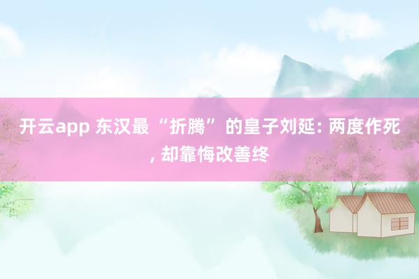 开云app 东汉最 “折腾” 的皇子刘延: 两度作死, 却靠悔改善终