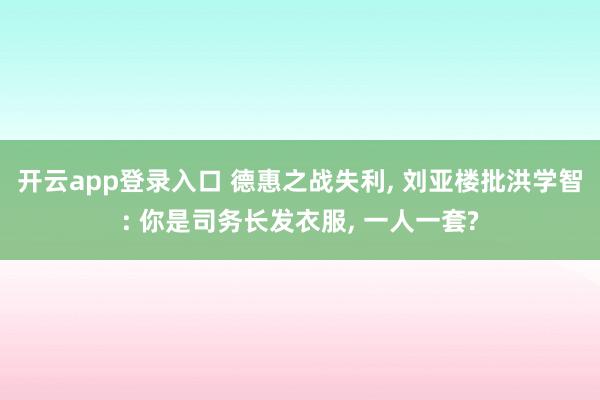 开云app登录入口 德惠之战失利, 刘亚楼批洪学智: 你是司务长发衣服, 一人一套?