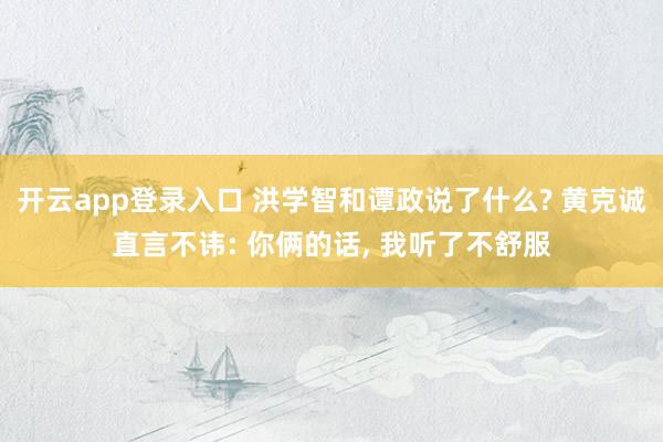 开云app登录入口 洪学智和谭政说了什么? 黄克诚直言不讳: 你俩的话, 我听了不舒服
