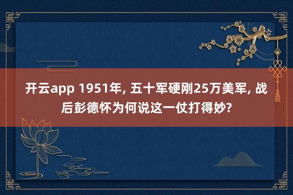 开云app 1951年, 五十军硬刚25万美军, 战后彭德怀为何说这一仗打得妙?