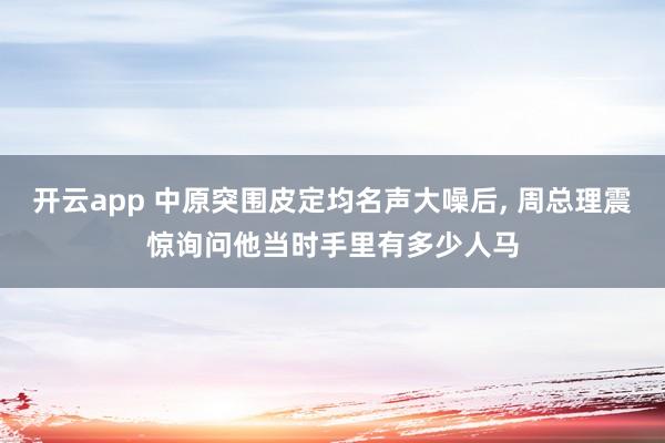 开云app 中原突围皮定均名声大噪后, 周总理震惊询问他当时手里有多少人马