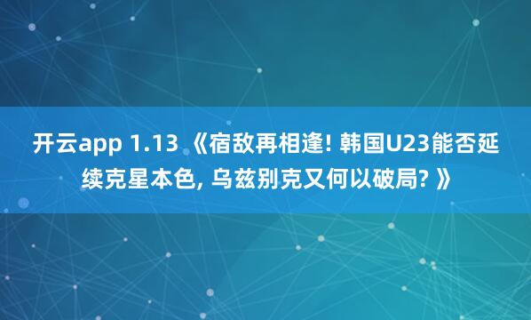 开云app 1.13 《宿敌再相逢! 韩国U23能否延续克星本色, 乌兹别克又何以破局? 》