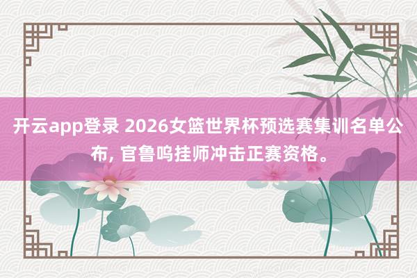 开云app登录 2026女篮世界杯预选赛集训名单公布, 官鲁呜挂师冲击正赛资格。