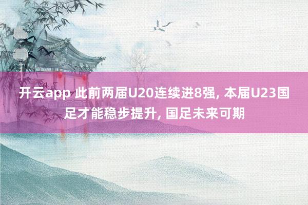 开云app 此前两届U20连续进8强, 本届U23国足才能稳步提升, 国足未来可期