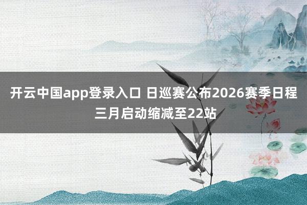 开云中国app登录入口 日巡赛公布2026赛季日程 三月启动缩减至22站