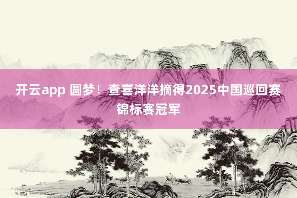 开云app 圆梦！查喜洋洋摘得2025中国巡回赛锦标赛冠军