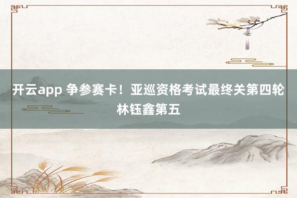 开云app 争参赛卡！亚巡资格考试最终关第四轮林钰鑫第五