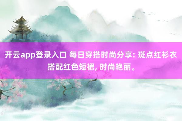 开云app登录入口 每日穿搭时尚分享: 斑点红衫衣搭配红色短裙, 时尚艳丽。