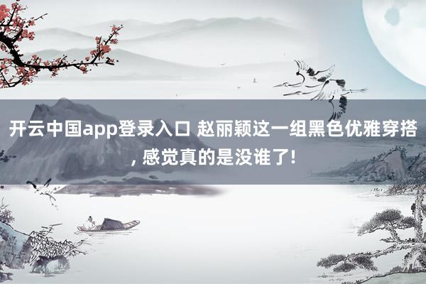 开云中国app登录入口 赵丽颖这一组黑色优雅穿搭, 感觉真的是没谁了!