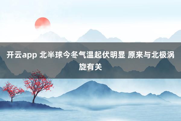 开云app 北半球今冬气温起伏明显 原来与北极涡旋有关