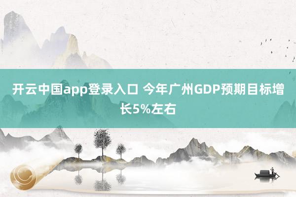 开云中国app登录入口 今年广州GDP预期目标增长5%左右